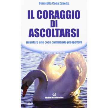 Il Coraggio Di Ascoltarsi. Guardare Alle Cose Cambiando Prospettiva 