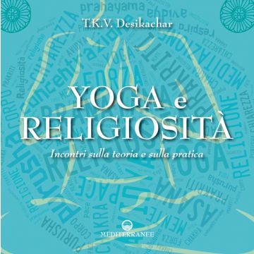 Yoga e religiosità. Incontri sulla teoria e sulla pratica  Desikachar T.K.V.  Edizioni Mediterranee  9788827225004