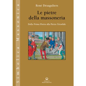 Le pietre della massoneria. Dalla prima pietra alla pietra trionfale