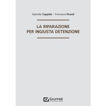 La riparazione per ingiusta detenzione (Cappello Gabriella;Picardi Francesca - Giuffè)