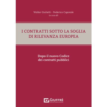 I contratti sotto la soglia di rilevanza europea dopo il nuovo Codice dei contratti pubblici (Giulietti Walter;Caporale Federico - Giuffrè)