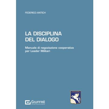 La disciplina del dialogo. Manuale di negoziazione cooperativa per Leader Militari (Antich Federico - Giuffrè)