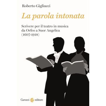 La parola intonata. Scrivere per il teatro in musica da Orfeo a Suor Angelica (1607-1918)