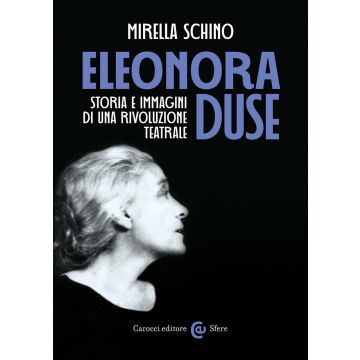 Eleonora Duse. Storia e immagini di una rivoluzione teatrale