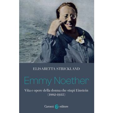Emmy Noether. Vita e opere della donna che stupì Einstein (1882-1935)