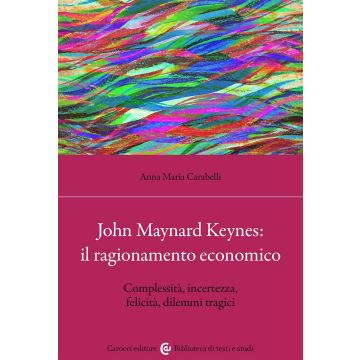 John Maynard Keynes: il ragionamento economico. Complessità, incertezza, felicità, dilemmi tragici