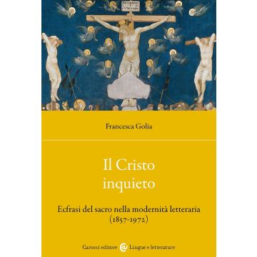 Il Cristo inquieto. Ecfrasi del sacro nella modernità letteraria (1857-1972) (Golia Francesca - Carocci)