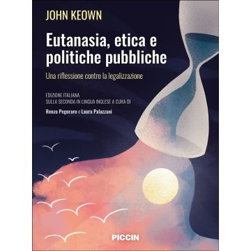 Eutanasia, etica e politiche pubbliche. Una riflessione contro la legalizzazione (Keown John; Pegoraro Renzo; Palazzani Laura - Piccin editore)