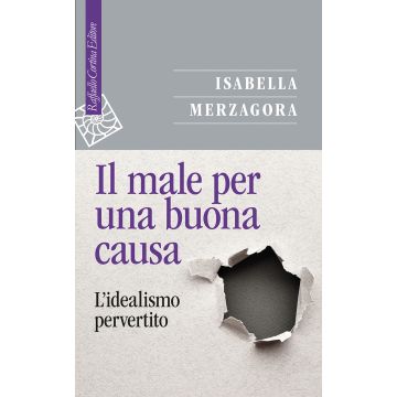 Il male per una buona causa. L'idealismo pervertito (Merzagora Isabella - Raffaello Cortina)