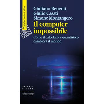 Il computer impossibile. Come il calcolatore quantistico cambierà il mondo (Benenti Giuliano; Casati Giulio; Montangero Simone - Raffaello Cortina)