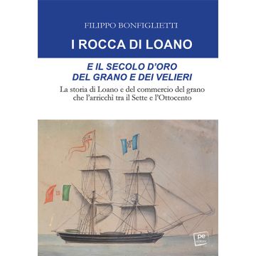 I Rocca di Loano e il secolo d'oro del grano e dei velieri. La storia di Loano e del commercio del grano che l'arricchì tra il Sette e l'Ottocento