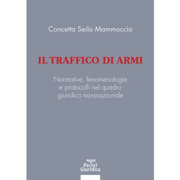 Il traffico di armi. Normative, fenomenologiee protocolli nel quadrogiuridico transnazionale (Seila Mammoccio Concetta - Pacini Giuridica)