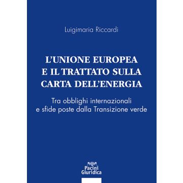 L'Unione Europea e il Trattato sulla Carta dell'Energia. Tra obblighi internazionali e sfide poste dalla Transizione verde (Riccardi Luigimaria - Pacini)