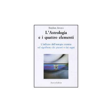 L' Astrologia E I Quattro Elementi. L'influsso Dell'energia Cosmica Sul Significato Dei Pianeti E Dei Segni  - Arroyo Stephen - Astrolabio - 9788834009260