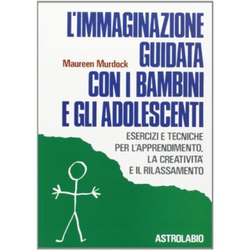 L' Immaginazione Guidata Con I Bambini E Gli Adolescenti. Esercizi E Tecniche Per L'apprendimento, La Creativita' E Il Rilassamento  - Murdock Maureen - Astrolabio - 9788834009758
