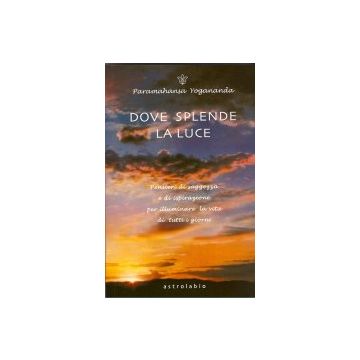 Dove Splende La Luce. Pensieri Di Saggezza E Di Ispirazione Per Illuminare La  Vita Di Tutti I Giorni - Paramhansa Yogananda Swami - Astrolabio - 9788834013984