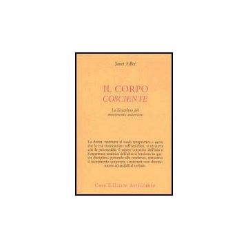 Il Corpo Cosciente. La Disciplina Del Movimento Autentico  - Adler Janet; Govoni R.  - Astrolabio - 9788834015018