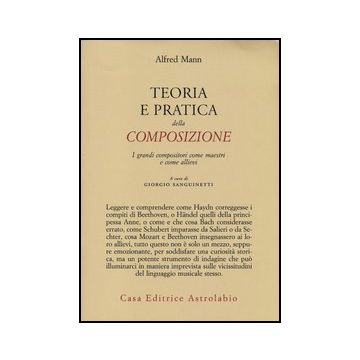 Teoria E Pratica Della Composizione. I Grandi Compositori Come Maestri E Come Allievi - Mann A.; Sanguineti G.  - Astrolabio - 9788834016459