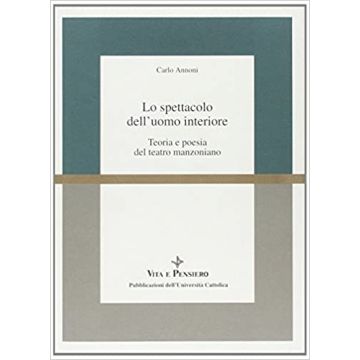 Lo spettacolo dell'uomo interiore. Teoria e poesia del teatro manzoniano