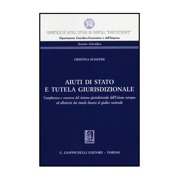 Aiuti Di Stato E Tutela Giurisdizionale. Completezza E Coerenza Del Sistema Giurisdizionale Dell'unione Europea Ed Effettivita' Dei Rimedi Dinanzi Al Giudice Nazionale   [Schepisi - Giappichelli]