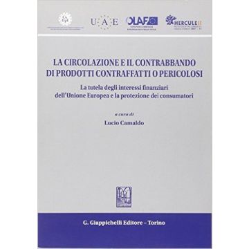 La Circolazione E Il Contrabbando Di Prodotti Contraffatti O Pericolosi. La Tutela  Degli Interessi Finanziari Dell'unione Europea E La Protezione Dei Consumatori    [Camaldo - Giappichelli]