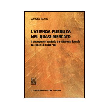 Azienda Pubblica Nel Quasi-mercato. Il Management Sanitario Tra Autonomia  Formale Ed Opzioni Di Scelta Reali - Marino' Ludovico - Giappichelli - 9788834848265