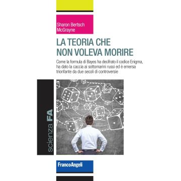 La teoria che non voleva morire. Come la formula di Bayes ha decifrato il codice Enigma, ha dato la caccia ai sottomarini russi ed è emersa trionfante da due secoli di controversie