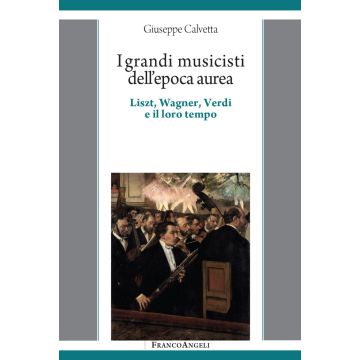 I grandi musicisti dell'epoca aurea. Liszt, Wagner, Verdi e il loro tempo