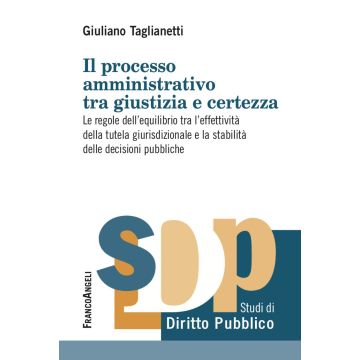 Il processo amministrativo tra giustizia e certezza. Le regole dell'equilibrio tra l'effettività della tutela giurisdizionale e la stabilità delle decisioni pubbliche