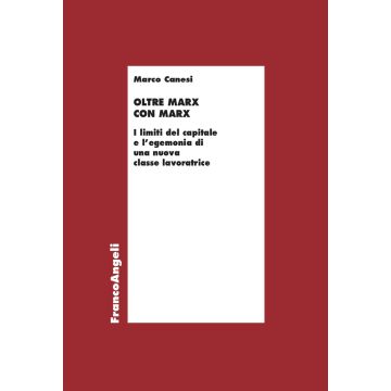 Oltre Marx con Marx. I limiti del capitale e l'egemonia di una nuova classe lavoratrice (Canesi Marco - Franco Angeli)