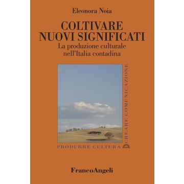 Coltivare nuovi significati. La produzione culturale nell'Italia contadina (Noia Eleonora - Franco Angeli)