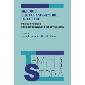 Memorie che curano/memorie da curare. Patrimoni culturali e deistituzionalizzazione psichiatrica a Torino (Adorni Daniela; Tabor Davide - Franco Angeli)