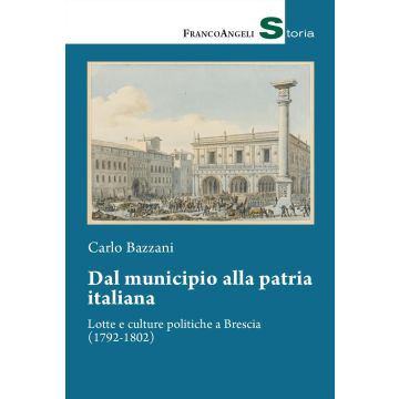 Dal municipio alla patria italiana. Lotte e culture politiche a Brescia (1792-1802)