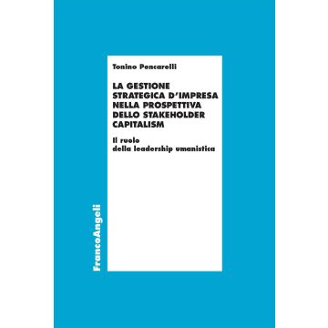 La gestione strategica d'impresa nella prospettiva dello stakeholder capitalism. Il ruolo della leadership umanistica (Pencarelli Tonino - Franco Angeli)