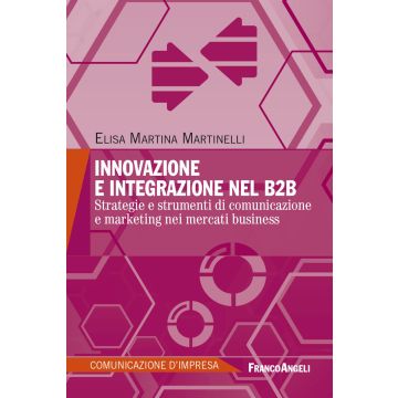 Innovazione e integrazione nel B2B. Strategie e strumenti di comunicazione e marketing nei mercati business (Martinelli Elisa Martina - Franco Angeli)