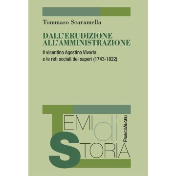 Dall'erudizione all'amministrazione. Il vicentino Agostino Vivorio e le reti sociali dei saperi (1743-1822) (Scaramella Tommaso - Franco Angeli)