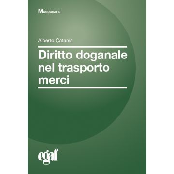 Diritto doganale nel trasporto merci. Analisi operativa di normativa e prassi in materia doganale 2/ed. (Catania Albeerto - Egaf)