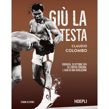 Giù la testa. Kinshasa, 30 ottobre 1974. Muhammad Ali contro Foreman, l'alba di una rivoluzione (Colombo Claudio - Hoepli)