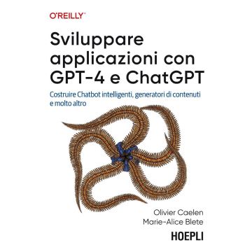 Sviluppare applicazioni con GPT-4 e ChatGPT. Costruire Chatbot intelligenti, generatori di contenuti e molto altro