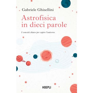Astrofisica in dieci parole. I concetti chiave per capire l'Universo