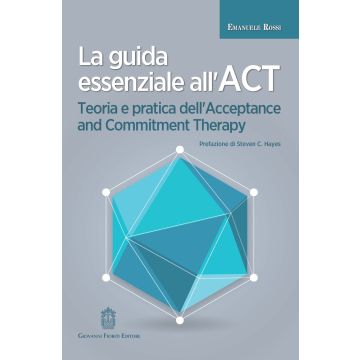 La guida essenziale all'ACT. Teoria e pratica dell'Acceptance and Commitment Therapy