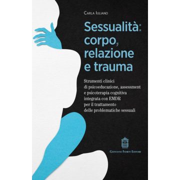 Sessualità: corpo, relazione e trauma. Strumenti clinici di psicoeducazione, assessment e psicoterapia cognitiva integrata con EMDR per il trattamento delle problematiche sessuali (Iuliano Carla - Fioriti Giovanni)