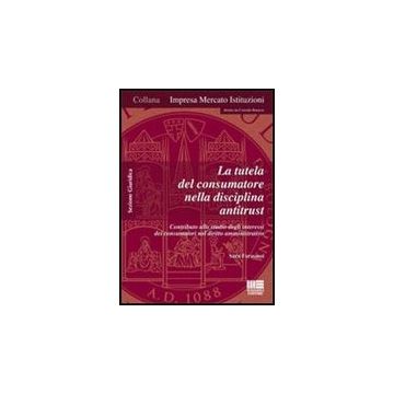 La Tutela Del Consumatore Nella Disciplina Antitrust. Contributo Allo Studio Degli Interessi Dei Consumatori Nel Diritto Amministrativo 