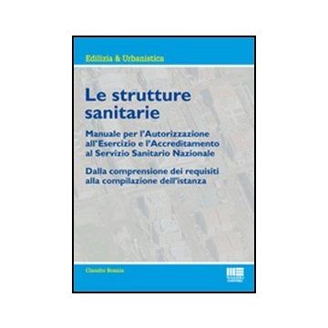 Le Strutture Sanitarie. Manuale Per L'autorizzazione All'esercizio E L'accreditamento Al Servizio Sanitario Nazionale - Dalla comprensione dei requisiti alla compilazione dell’istanza 