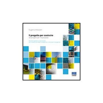 Il Progetto Per Costruire - 50 progetti per 10 processi Strumenti operativi e casi di studio per la qualità del design management e del project management  