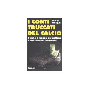 I Conti Truccati Del Calcio. Perche' Il Mondo Del Pallone E' Sull'orlo Del Fallimento 