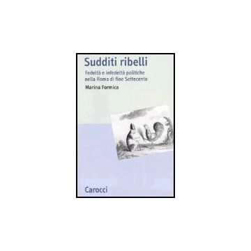 Sudditi Ribelli. Fedelta' E Infedelta' Politiche Nella Roma Di Fine Settecento