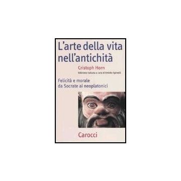 L' Arte Della Vita Nell'antichita. Felicita' E Morale Da Socrate Ai Neoplatonici 
