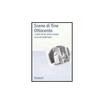 Scene Di Fine Ottocento. L'italia Fin De Siecle A Teatro