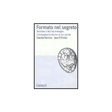 Formato Nel Segreto. Nascituri E Feti Fra Immagini E Immaginario Dal Xvi Al Xxi Secolo